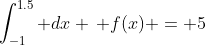 \int_{-1}^{1.5} dx \, f(x) = 5