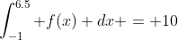 \int_{-1}^{6.5} f(x) dx = 10