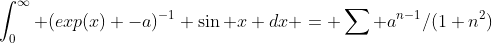 \int_{0}^\infty (exp(x) -a)^{-1} \sin x dx = \sum a^{n-1}/(1+n^2)