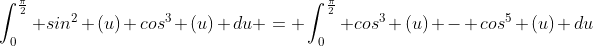 \int_{0}^{\frac{\pi}{2}} sin^2 (u) cos^3 (u) du = \int_{0}^{\frac{\pi}{2}} cos^3 (u) - cos^5 (u) du