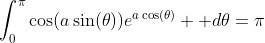 \int_{0}^{\pi}\cos(a\sin(\theta))e^{a\cos(\theta)}  d\theta=\pi