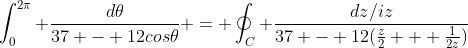 \int_{0}^{2\pi} \frac{d\theta}{37 - 12cos\theta} = \oint_{C} \frac{dz/iz}{37 - 12(\frac{z}{2} + \frac{1}{2z})}