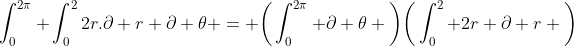 \int_{0}^{2\pi} \int_{0}^{2}2r.\partial r \partial \theta = \bigg(\int^{2\pi}_{0} \partial \theta \bigg)\bigg(\int^{2}_{0} 2r \partial r \bigg)