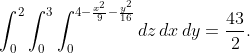 \int_{0}^{2}{\int_{0}^{3}{\int_{0}^{4-\frac{x^{2}}{9}-\frac{y^{2}}{16}}{dz}\,dx}\,dy}=\frac{43}{2}.