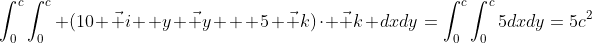 \int_{0}^{c}\int_{0}^{c} (10 \vec i +y \vec y + 5 \vec k)\cdot \vec k dxdy=\int_{0}^{c}\int_{0}^{c}5dxdy=5c^2