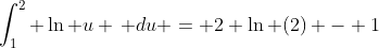 \int_{1}^{2} \ln u \, du = 2 \ln (2) - 1