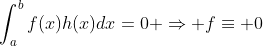 \int_{a}^{b}f(x)h(x)dx=0 \Rightarrow f\equiv 0