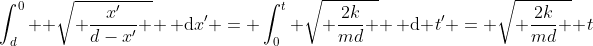 \int_{d}^{0}  \sqrt{ \frac{x'}{d-x'} } \, \mathrm{d}x' = \int_{0}^{t} \sqrt{ \frac{2k}{md} } \, \mathrm{d} t' = \sqrt{ \frac{2k}{md} } t