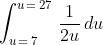 \int_{u\,=\,7}^{u\,=\,27}\,\frac{1}{2u}\,du