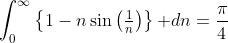 \int_0^{\infty}\left\{1-n\sin\left(\tfrac{1}{n}\right)\right\}\text{ }dn=\frac{\pi}{4}
