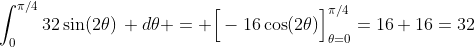 \int_0^{\pi/4}32\sin(2\theta)\, d\theta = \Big[-16\cos(2\theta)\Big]_{\theta=0}^{\pi/4}=16+16=32