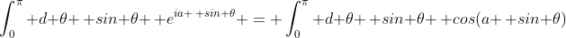 \int_0^{\pi} d \theta \, sin \theta \, e^{ia \, sin \theta} = \int_0^{\pi} d \theta \, sin \theta \, cos(a \, sin \theta)