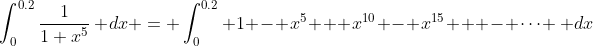 \int_0^{0.2}\frac{1}{1+x^5}\, dx = \int_0^{0.2} 1 - x^5 + x^{10} - x^{15} + - \cdots \, dx