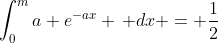 \int_0^{m}a e^{-ax} \, dx = \frac{1}{2}