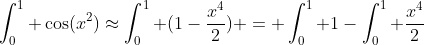 \int_0^1 \cos(x^2)\approx\int_0^1 (1-\frac{x^4}{2}) = \int_0^1 1-\int_0^1 \frac{x^4}{2}