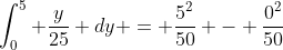 \int_0^5 \frac{y}{25} dy = \frac{5^2}{50} - \frac{0^2}{50}