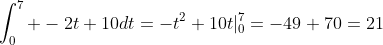 \int_0^7 -2t+10dt=-t^2+10t|_0^7=-49+70=21