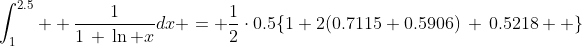 \int_1^{2.5}  \frac{1}{1\,+\,\ln x}dx = \frac{1}{2}\cdot0.5\{1+2(0.7115+0.5906)\,+\,0.5218  \}