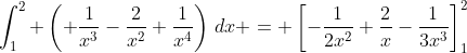 \int_1^2 \left( \frac{1}{x^3}-\frac{2}{x^2}+\frac{1}{x^4}\right)\,dx = \left[-\frac{1}{2x^2}+\frac{2}{x}-\frac{1}{3x^3}\right]_1^2