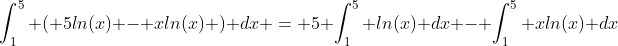 \int_1^5 ( 5ln(x) - xln(x) ) dx = 5 \int_1^5 ln(x) dx - \int_1^5 xln(x) dx