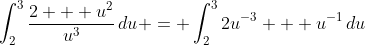 \int_2^3{\frac{2 + u^2}{u^3}\,du} = \int_2^3{2u^{-3} + u^{-1}\,du}