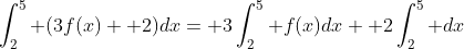 \int_2^5 (3f(x)+ 2)dx= 3\int_2^5 f(x)dx+ 2\int_2^5 dx