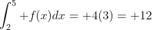 \int_2^5 f(x)dx= 4(3)= 12