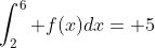 \int_2^6 f(x)dx= 5