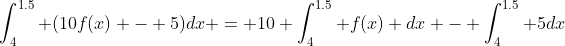 \int_4^{1.5} (10f(x) - 5)dx = 10 \int_4^{1.5} f(x) dx - \int_4^{1.5} 5dx