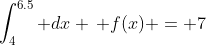\int_4^{6.5} dx \, f(x) = 7