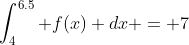 \int_4^{6.5} f(x) dx = 7