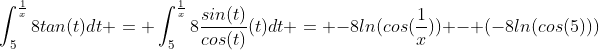 \int_5^{\frac{1}{x}}8tan(t)dt = \int_5^{\frac{1}{x}}8\frac{sin(t)}{cos(t)}(t)dt = -8ln(cos(\frac{1}{x})) - (-8ln(cos(5)))