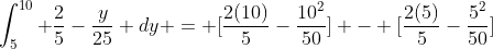 \int_5^{10} \frac{2}{5}-\frac{y}{25} dy = [\frac{2(10)}{5}-\frac{10^2}{50}] - [\frac{2(5)}{5}-\frac{5^2}{50}]