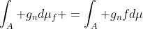 \int_A g_nd\mu_f =\int_A g_nfd\mu