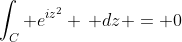 \int_C e^{iz^2} \, dz = 0