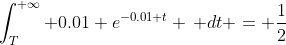 \int_T^{+\infty} 0.01 e^{-0.01 t} \, dt = \frac{1}{2}