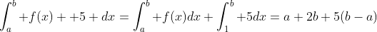 \int_a^b f(x)+ 5 dx=\int_a^b f(x)dx+\int_1^b 5dx=a+2b+5(b-a)