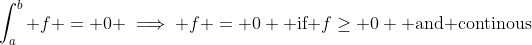 \int_a^b f = 0 \implies f = 0 \text{ if }f\geq 0 \text{ and continous}