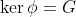 \ker\phi=G