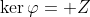 \ker\varphi= Z
