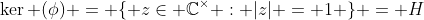 \ker (\phi) = \{ z\in \mathbb{C}^{\times} : |z| = 1 \} = H