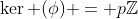 \ker (\phi) = p\mathbb{Z}