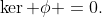 \ker \phi =0.