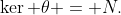 \ker \theta = N.