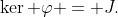 \ker \varphi = J.