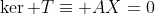 \ker T\equiv AX=0