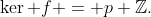 \ker f = p \mathbb{Z}.