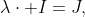 \lambda\cdot I=J,