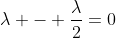 \lambda - \frac{\lambda}{2}=0