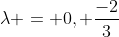 \lambda = 0, \frac{-2}{3}